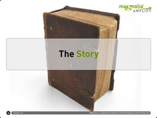 The Story




6   Version 1.0         Magnolia is a registered trademark owned by Magnolia International Ltd.
 