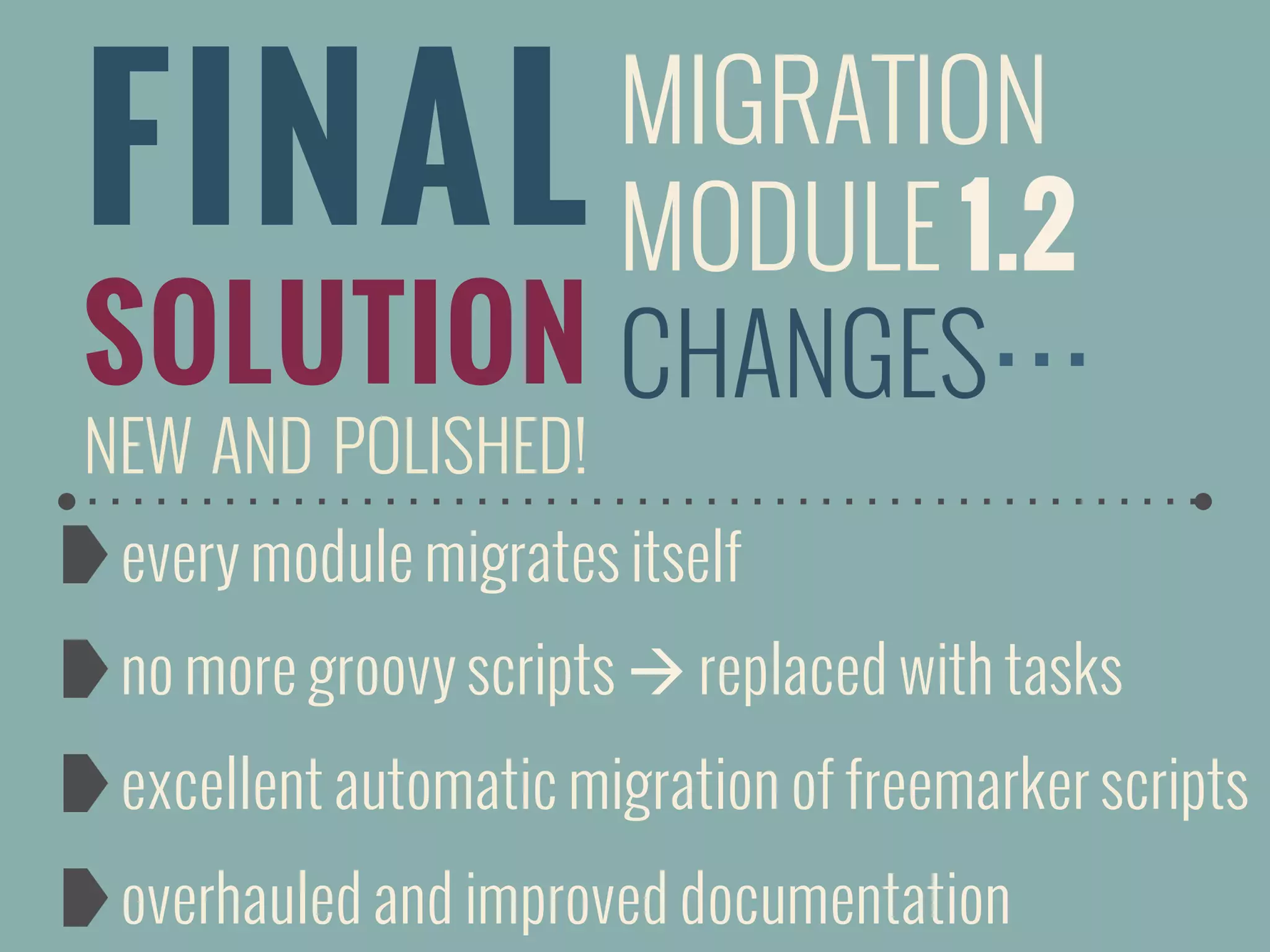 FINAL
SOLUTION
NEW AND POLISHED!
MIGRATION
MODULE 1.2
CHANGES…
every module migrates itself
no more groovy scripts à replaced with tasks
excellent automatic migration of freemarker scripts
overhauled and improved documentation
 