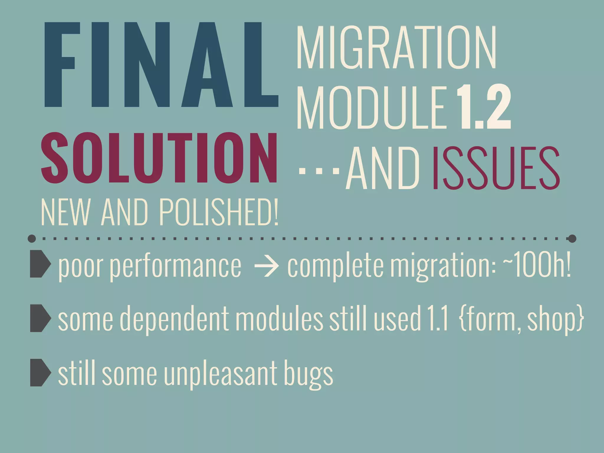FINAL
SOLUTION
NEW AND POLISHED!
MIGRATION
MODULE 1.2
…AND ISSUES
poor performance à complete migration: ~100h!
some dependent modules still used 1.1 {form, shop}
still some unpleasant bugs
 
