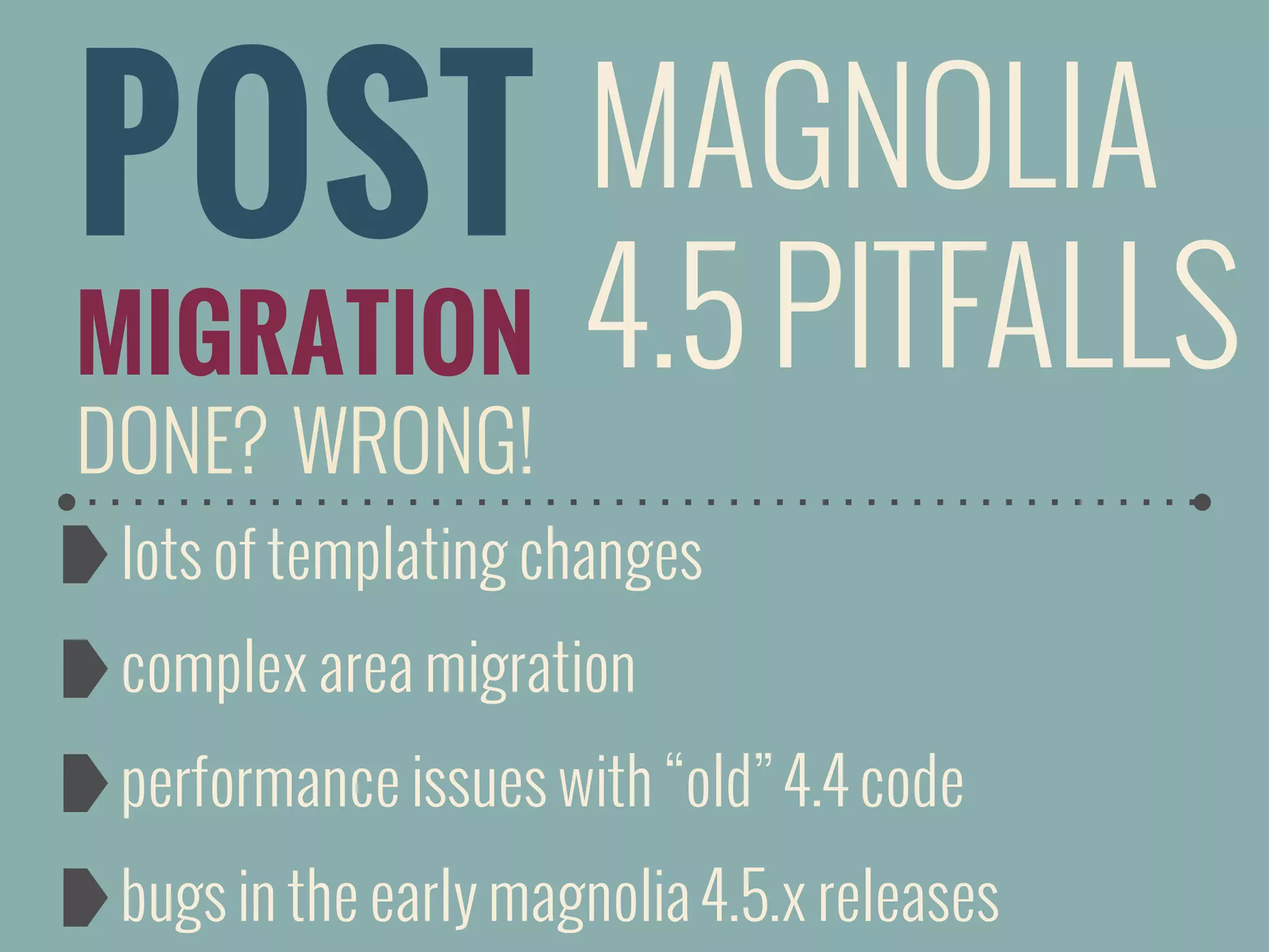 POST
MIGRATION
DONE? WRONG!
MAGNOLIA
4.5 PITFALLS
lots of templating changes
complex area migration
performance issues with “old” 4.4 code
bugs in the early magnolia 4.5.x releases
 