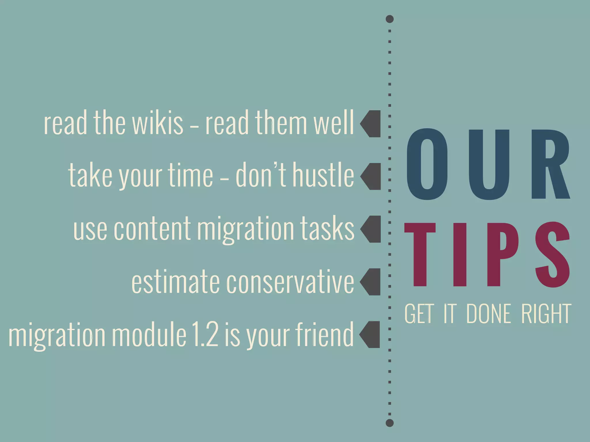 O U R
T I P S
GET IT DONE RIGHT
read the wikis – read them well
take your time – don’t hustle
use content migration tasks
estimate conservative
migration module 1.2 is your friend
 