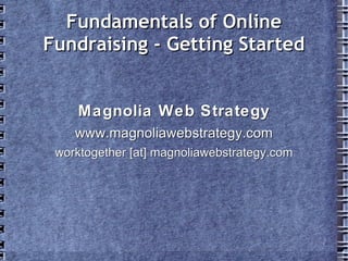Fundamentals of Online
Fundraising - Getting Started


    Magnolia Web Strategy
    www.magnoliawebstrategy.com
 worktogether [at] magnoliawebstrategy.com
 