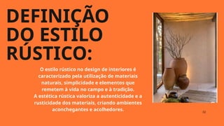 DEFINIÇÃO
DO ESTILO
RÚSTICO:
02
O estilo rústico no design de interiores é
caracterizado pela utilização de materiais
naturais, simplicidade e elementos que
remetem à vida no campo e à tradição.
A estética rústica valoriza a autenticidade e a
rusticidade dos materiais, criando ambientes
aconchegantes e acolhedores.
 