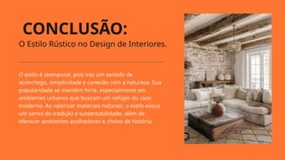 CONCLUSÃO:
11
O Estilo Rústico no Design de Interiores.
O estilo é atemporal, pois traz um sentido de
aconchego, simplicidade e conexão com a natureza. Sua
popularidade se mantém forte, especialmente em
ambientes urbanos que buscam um refúgio do caos
moderno. Ao valorizar materiais naturais, o estilo evoca
um senso de tradição e sustentabilidade, além de
oferecer ambientes acolhedores e cheios de história.
 