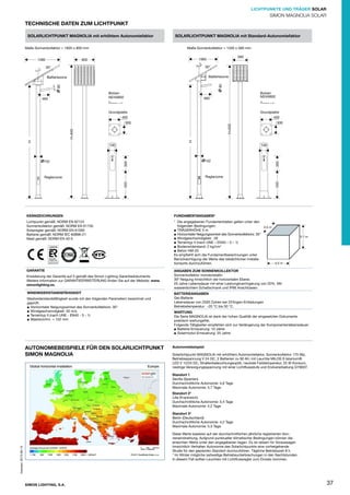 LICHTPUNKTE UND TRÄGER SOLAR

S I N MAG N O LI S O LAR
MO
A

TECHNISCHE DATEN ZUM LICHTPUNKT
SOLARLICHTPUNKT MAGNOLIA mit erhöhtem Autonomiefaktor
Maße Sonnenkollektor = 1605 x 800 mm
1390

SOLARLICHTPUNKT MAGNOLIA mit Standard-Autonomiefaktor
Maße Sonnenkollektor = 1330 x 560 mm
560

1065

800

30°

30°

Batteriezone

60

60

Batteriezone

Bolzen
M24X800

460

Bolzen
M24X800

460

Grundplatte
400

Grundplatte
400
300

H

H

H+840

H+635

300

152

300

152

100

300

100

Reglerzone
550

550

Reglerzone

KENNZEICHNUNGEN

FUNDAMENTANGABEN*

Lichtpunkt gemäß: NORM EN 62124
Sonnenkollektor gemäß: NORM EN 61730
Solarregler gemäß: NORM EN 61000
Batterie gemäß: NORM IEC 60896-21
Mast gemäß: NORM EN 40-5

* Die angegebenen Fundamentdaten gelten unter den
folgenden Bedingungen:
0,5 m
TRÄGERHÖHE 5 m
Horizontaler Neigungswinkel des Sonnenkollektors: 30°
Windgeschwindigkeit: 28
Terraintyp II (nach UNE – EN40 – 3 – 1)
Bodenwiderstand: 2 kg/cm2
Beton HM-20
Es empﬁehlt sich die Fundamentberechnungen unter
Berücksichtigung der Werte des tatsächlichen Installationsorts durchzuführen.

GARANTIE

ANGABEN ZUM SONNENKOLLEKTOR
Sonnenkollektor monokristallin
30º Neigung hinsichtlich der horizontalen Ebene.
25 Jahre Lebensdauer mit einer Leistungsverringerung von 20%. Mit
wasserdichtem Schaltschrank und IP66 Anschlüssen.

Erweiterung der Garantie auf 5 gemäß des Simon Lighting Garantiedokuments.
Weitere Information zur GARANTIEERWEITERUNG ﬁnden Sie auf der Website: www.
simonlighting.es.
WINDWIDERSTANDSFÄHIGKEIT
Mastwiderstandsfähigkeit wurde mit den folgenden Parametern berechnet und
geprüft:
Horizontaler Neigungswinkel des Sonnenkollektors: 30°
Windgeschwindigkeit: 30 m/s
Terraintyp II (nach UNE - EN40 - 3 - 1)
Mastdurchm. = 152 mm

AUTONOMIEBEISPIELE FÜR DEN SOLARLICHTPUNKT
SIMON MAGNOLIA

0,7 m

0,5 m

BATTERIEANGABEN
Gel-Batterie
Lebensdauer von 2500 Zyklen bei 25%igen-Entladungen
Betriebstemperatur −20 °C bis 50 °C.
WARTUNG
Die Serie MAGNOLIA ist dank der hohen Qualität der eingesetzten Dokumente
praktisch wartungsfrei.
Folgende Tätigkeiten empfehlen sich zur Verlängerung der Komponentenlebensdauer:
Batterie-Erneuerung: 10 Jahre
Solarmodul-Erneuerung: 25 Jahre

Autonomiebeispiel:
Solarlichtpunkt MAGNOLIA mit erhöhtem Autonomiefaktor, Sonnenkollektor 175 Wp,
Betriebsspannung V 24 DC, 2 Batterien zu 90 Ah; mit Leuchte MILOS S Istanium®
LED V 12/24 DC, Straßenbeleuchtungsoptik, neutrale Farbtemperatur, 25 W Konsum,
niedrige Versorgungsspannung mit einer Lichtﬂussstufe und Endverarbeitung GY9007.
Standort 1
Sevilla (Spanien)
Durchschnittliche Autonomie: 4,6 Tage
Maximale Autonomie: 5,7 Tage
Standort 2*
Lille (Frankreich)
Durchschnittliche Autonomie: 3,4 Tage
Maximale Autonomie: 4,2 Tage
Standort 3*
Berlin (Deutschland)
Durchschnittliche Autonomie: 4,2 Tage
Maximale Autonomie: 5,3 Tage

Impreso: 2013-06-13

Diese Werte basieren auf der durchschnittlichen jährliche registrierten Sonneneinstrahlung. Aufgrund punktueller klimatischer Bedingungen können die
erreichten Werte unter den angegebenen liegen. Es ist ratsam für Voraussagen
hinsichtlich Verhalten Autonomie des Solarlichtpunkts eine vorhergehende
Studie für den geplanten Standort durchzuführen. Tägliche Betriebszeit 8 h.
* Im Winter mögliche zeitweilige Betriebsunterbrechungen in den Nachtstunden.
In diesem Fall sollten Leuchten mit Lichtﬂussregler zum Einsatz kommen.

SIMON LIGHTING, S.A.

37

 