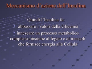 Meccanismo d’azione dell’Insulina
Quindi l’Insulina fa:
• abbassare i valori della Glicemia
• innescare un processo metabolico
complesso insieme al fegato e ai muscoli
che fornisce energia alla Cellula

 