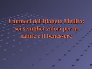 I numeri del Diabete Mellito:
sei semplici valori per la
salute e il benessere

 