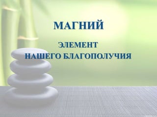 МАГНИЙ
     ЭЛЕМЕНТ
НАШЕГО БЛАГОПОЛУЧИЯ
 