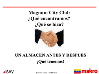 Magnum City Club
¿Qué encontramos?
¿Qué se hizo?

UN ALMACEN ANTES Y DESPUES
¡Qué tenemos!
Hacemos crecer a los Clientes

 