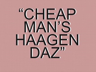 “CHEAP
MAN’S
HAAGEN
DAZ”
“CHEAP
MAN’S
HAAGEN
DAZ”
 