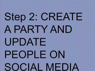 Step 2: CREATE
A PARTY AND
UPDATE
PEOPLE ON
SOCIAL MEDIA
 