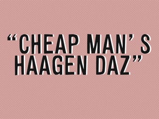 “CHEAP MAN’S
HAAGEN DAZ”
“CHEAP MAN’S
HAAGEN DAZ”
 