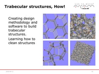 2016-04-11 10
Trabecular structures, How!
Creating design
methodology and
software to build
trabecular
structures.
Learning how to
clean structures
 