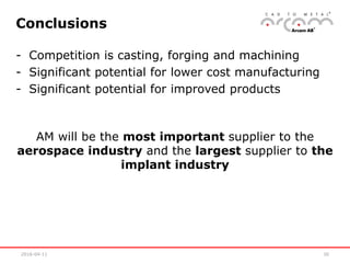2016-04-11 30
Conclusions
- Competition is casting, forging and machining
- Significant potential for lower cost manufacturing
- Significant potential for improved products
AM will be the most important supplier to the
aerospace industry and the largest supplier to the
implant industry
 