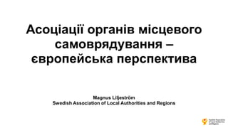 Асоціації органів місцевого
самоврядування –
європейська перспектива
Magnus Liljeström
Swedish Association of Local Authorities and Regions
 
