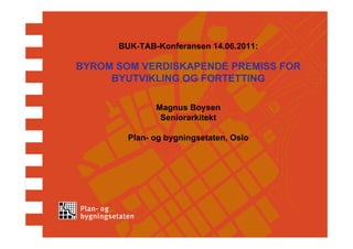 BUK-TAB-Konferansen 14.06.2011:

BYROM SOM VERDISKAPENDE PREMISS FOR
     BYUTVIKLING OG FORTETTING

              Magnus Boysen
               Seniorarkitekt

        Plan- og bygningsetaten, Oslo
 