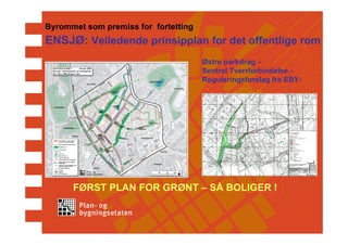 Byrommet som premiss for fortetting
ENSJØ: Veiledende prinsipplan for det offentlige rom
                                      Østre parkdrag –
                                      Sentral Tverrforbindelse -
                                      Reguleringsforslag fra EBY:




      FØRST PLAN FOR GRØNT – SÅ BOLIGER !
 