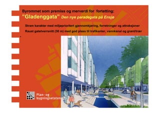 Byrommet som premiss og merverdi for fortetting:
    ”Gladenggata” Den nye paradegata på Ensjø
     Stram karakter med miljøprioritert gjennomkjøring, forretninger og attraksjoner
     Raust gatetverrsnitt (30 m) med god plass til trafikanter, vannkanal og grønt/trær
•
 