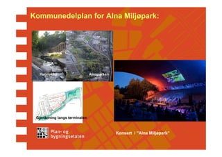 Kommunedelplan for Alna Miljøpark:




  Hølaløkka                    Alnaparken




 Gjenåpning langs terminalen



                                            Konsert i ”Alna Miljøpark”
 