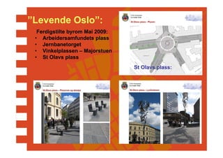 ”Levende Oslo”:
  Ferdigstilte byrom Mai 2009:
 • Arbeidersamfundets plass
 • Jernbanetorget
 • Vinkelplassen – Majorstuen
 • St Olavs plass
                                 St Olavs plass:
 