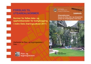 FORSLAG TIL
UTEAREALNORMER
Normer for felles leke- og
oppholdsarealer for boligbygging
i indre Oslo (høringsutkast 2011)




Utarbeidet av Plan- og bygningsetaten i
Oslo, -
 