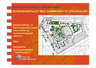 Små og store uterom i sammenheng:
SCHOUKVARTALET MED SAMMENSATTE UTEAREALER:



Boligfortetting i et
flerfunksjonelt kvartal
med samlet og
sammenhengende
uterom?

Eller:

Kandidat til
Byboligaksjonens
” Gråbeinpris”?


•
 