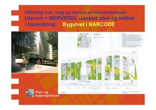 Offentlig rom, torg og uterom er merverdiskaper
Uterom = MERVERDI, uansett sted og tetthet
i byutvikling: Bygulvet i BARCODE
 