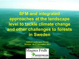 SFM and integrated
approaches at the landscape
level to tackle climate change
and other challenges to forests
in Sweden
Global Landscapes Forum
Warsaw 16-17 November 2013

 