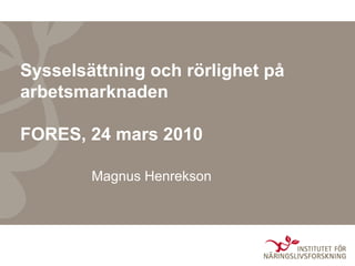 Sysselsättning och rörlighet på arbetsmarknaden   FORES, 24 mars 2010 Magnus Henrekson 