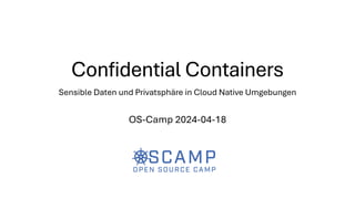 Confidential Containers
Sensible Daten und Privatsphäre in Cloud Native Umgebungen
OS-Camp 2024-04-18
 