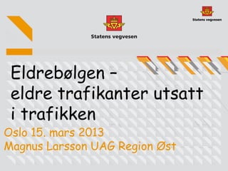 Eldrebølgen –
 eldre trafikanter utsatt
 i trafikken
Oslo 15. mars 2013
Magnus Larsson UAG Region Øst
 