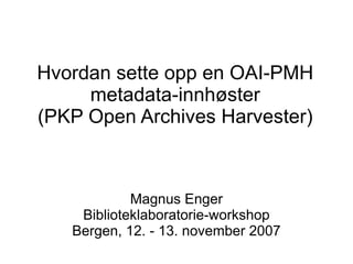 Hvordan sette opp en OAI-PMH
     metadata-innhøster
(PKP Open Archives Harvester)



            Magnus Enger
    Biblioteklaboratorie-workshop
   Bergen, 12. - 13. november 2007