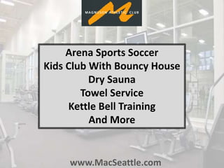 www.MacSeattle.com
Arena Sports Soccer
Kids Club With Bouncy House
Dry Sauna
Towel Service
Kettle Bell Training
And More
 