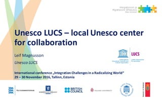Unesco	LUCS	– local	Unesco	center	
for	collaboration
Leif	Magnusson
Unesco	LUCS
International	conference „Integration Challenges in	a	Radicalizing World“
29	– 30	November	2016,	Tallinn,	Estonia
 