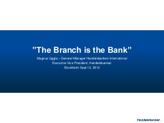”The Branch is the Bank”
Magnus Uggla – General Manager Handelsbanken International
Executive Vice President, Handelsbanken
Stockholm Sept 12, 2013
 