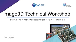 mago3D Technical Workshop
웹브라우저에서 mago3D를 이용한 대용량 3차원 객체 가시화 하기
가이아쓰리디㈜
 