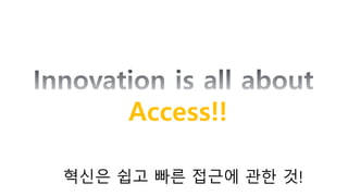 Access!!
혁신은 쉽고 빠른 접근에 관한 것!
 