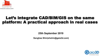 Let’s integrate CAD/BIM/GIS on the same
platform: A practical approach in real cases
Sanghee Shin(shshin@gaia3d.com)
25th September 2019
 