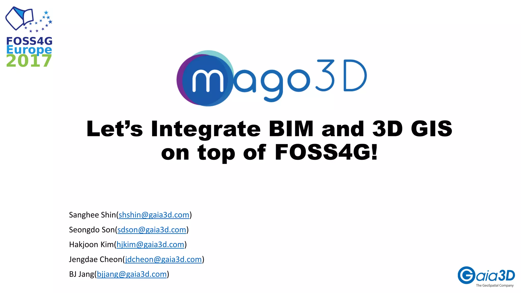 Let’s Integrate BIM and 3D GIS
on top of FOSS4G!
Sanghee Shin(shshin@gaia3d.com)
Seongdo Son(sdson@gaia3d.com)
Hakjoon Kim(hjkim@gaia3d.com)
Jengdae Cheon(jdcheon@gaia3d.com)
BJ Jang(bjjang@gaia3d.com)
 