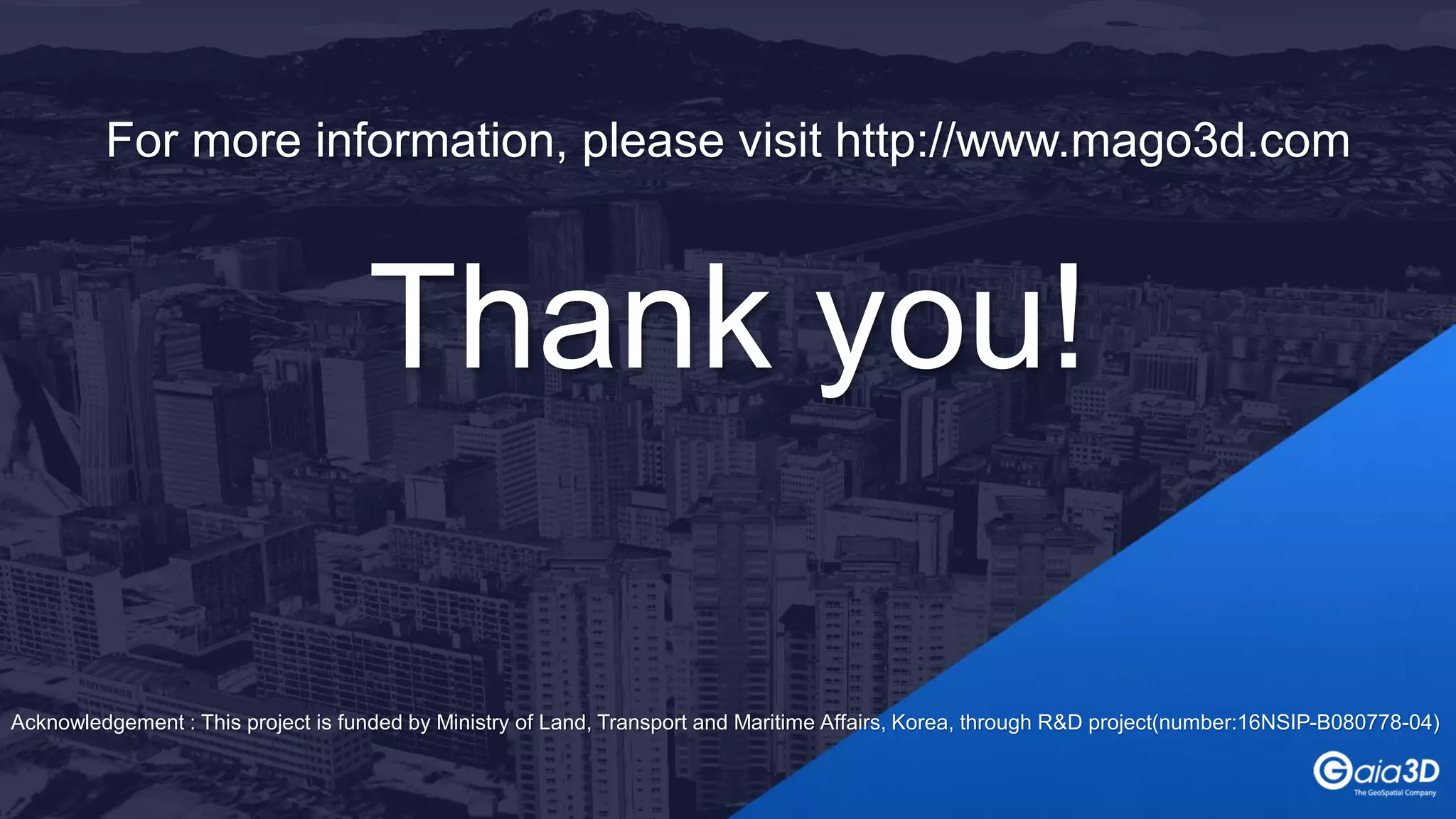 For more information, please visit http://www.mago3d.com
Thank you!
Acknowledgement : This project is funded by Ministry of Land, Transport and Maritime Affairs, Korea, through R&D project(number:16NSIP-B080778-04)
 