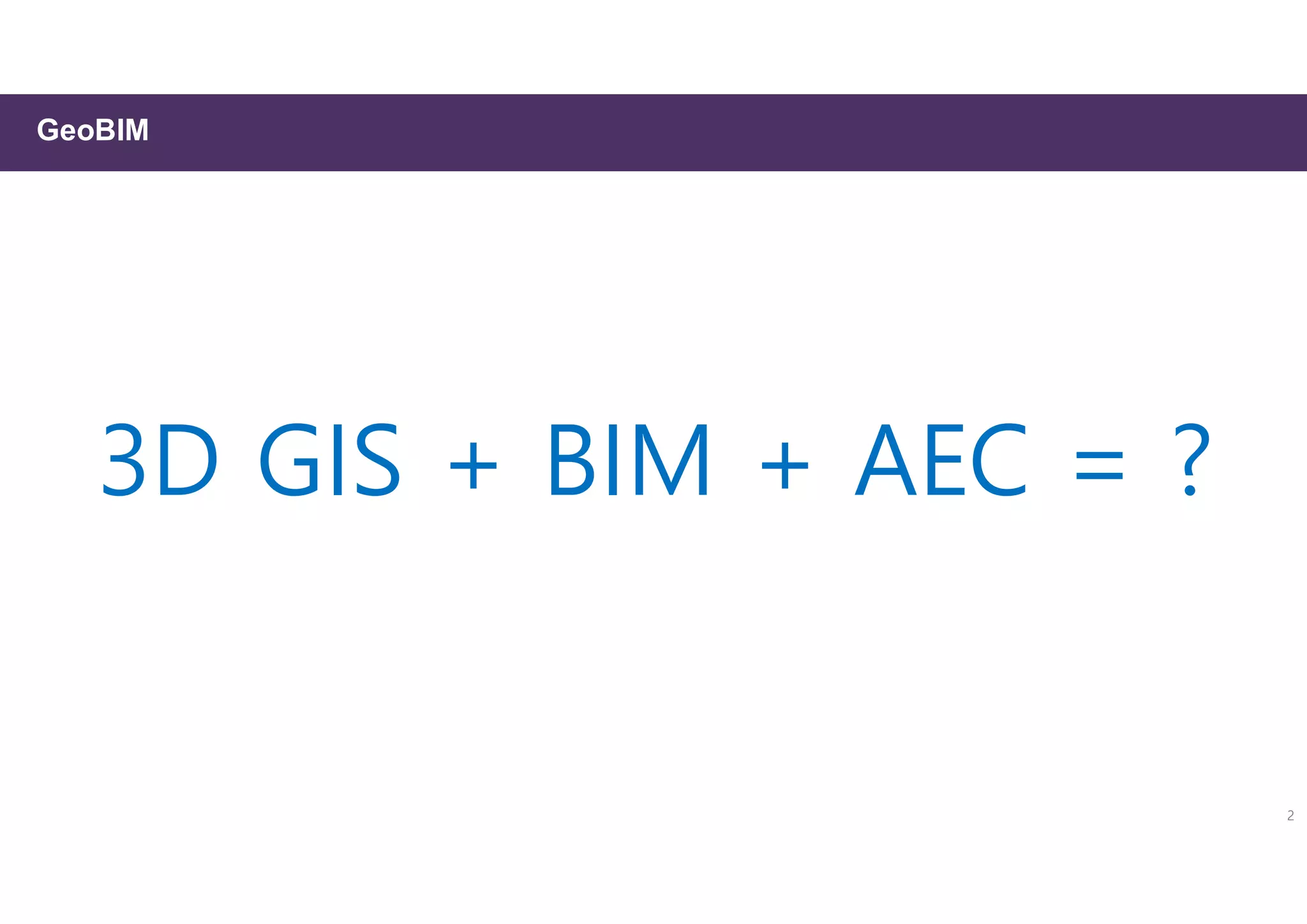 2
3D GIS + BIM + AEC = ?
GeoBIM
 