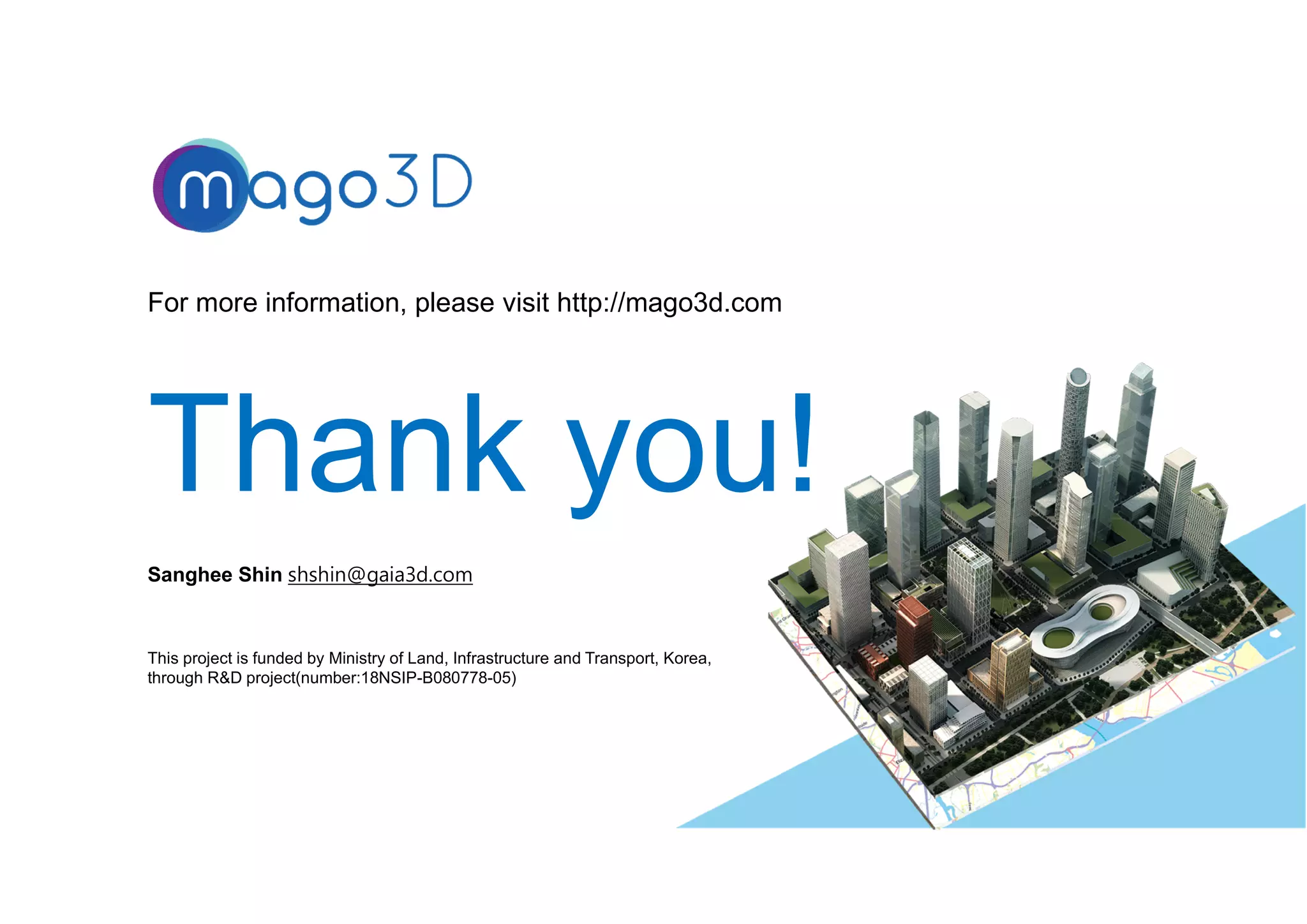 For more information, please visit http://mago3d.com
33
This project is funded by Ministry of Land, Infrastructure and Transport, Korea,
through R&D project(number:18NSIP-B080778-05)
Sanghee Shin shshin@gaia3d.com
 