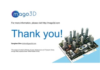 For more information, please visit http://mago3d.com
33
This project is funded by Ministry of Land, Infrastructure and Transport, Korea,
through R&D project(number:18NSIP-B080778-05)
Sanghee Shin shshin@gaia3d.com
 