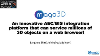 An innovative AEC/GIS integration
platform that can service millions of
3D objects on a web browser!
Sanghee Shin(shshin@gaia3d.com)
 