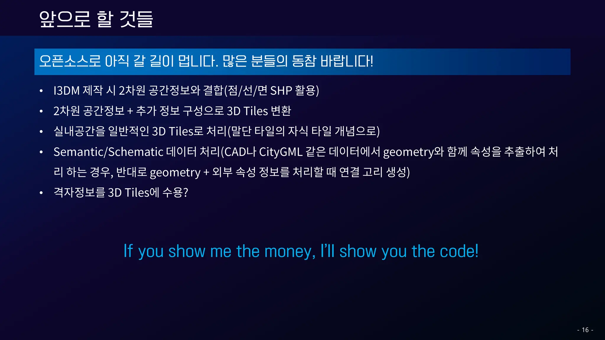 오픈소스로 아직 갈 길이 멉니다. 많은 분들의 동참 바랍니다!
•
•
•
•
•
앞으로 할 것들
If you show me the money, I’ll show you the code!
- 16 -
 
