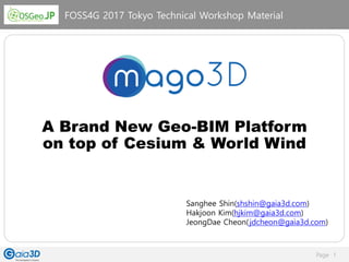 Page 1
A Brand New Geo-BIM Platform
on top of Cesium & World Wind
Sanghee Shin(shshin@gaia3d.com)
Hakjoon Kim(hjkim@gaia3d.com)
JeongDae Cheon(jdcheon@gaia3d.com)
FOSS4G 2017 Tokyo Technical Workshop Material
 