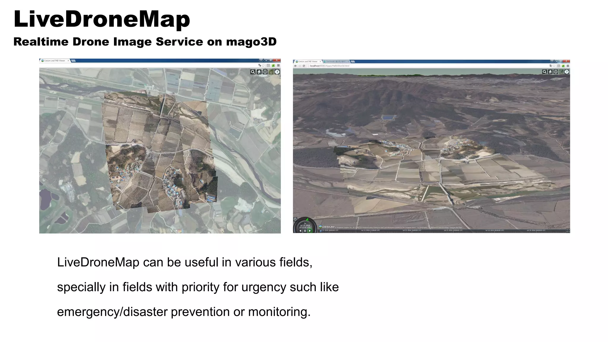 LiveDroneMap can be useful in various fields,
specially in fields with priority for urgency such like
emergency/disaster prevention or monitoring.
LiveDroneMap
Realtime Drone Image Service on mago3D
 
