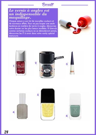 Beauté
24
Le vernis à ongles est
un indispensable du
maquillage.
Chaque saison a son lot de nouvelles couleurs et
de nouveaux effets. Pour ne pas louper une seule
tendance en matière de vernis à ongles, découvrez
notre dossier sur les plus beaux modèles. Et bien-sûr,
comme certaines couleurs ne se démoderont jamais,
découvrez les IT à avoir dans votre vanity spécial
manucure.
1
2
4
5
6
3
 