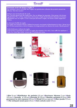 Beauté
25
Comment avoir de beaux ongles ?
Pour entretenir, nourrir et fortifier leurs ongles, nos grands-mères utilisaient des produits naturels très
efficaces. Voici leurs secrets !
Nettoyer avec du bicarbonate de soude
Rien n’est plus gênant que des ongles sales. Pour en déloger les impuretés, il faut penser à les brosser
régulièrement. Pour ce faire, saupoudrez votre brosse à ongles de bicarbonate alimentaire et brossez
délicatement sous vos ongles. Si vous n’avez pas de brosse à ongles, une brosse à dents usagée fera
l’affaire.
Le citron pour fortifier les ongles
Vos ongles sont cassants et ternes ? Utilisez les pouvoirs nourrissants et blanchissants du citron ! Versez le jus
de 1/2 citron pressé dans un bol et trempez-y vos doigts pendant une dizaine de minutes. Résultat garanti !
L’huile d’olive pour renforcer les ongles
L’huile d’olive va permettre de rendre vos ongles plus résistants. Pour cela, il vous suffit d’en appliquer à
l’aide d’un Coton-Tige imbibé. Laissez agir 15 minutes puis rincez.
7
8
9
10
11
12
1-Dior 26 euros 2-Distributeur de pochoirs 3,95 euros 3-Durcisseur Hérome 17 euros 4-Essie
13,95 euros 5- Formula x 14,90 euros 6-Formula X 12,90 euros 7-Gouttes sechante OPI 20 euros 8-Kit
permanent Le mini macaron 34,90 euros 9-L’Oreal 10,50 euros magic touch 10-Marc jacobs 19,95 euros
11-Pot nettoyant avant pose 6,50 euros 12-Soin cuticule essie 13,95 euros
 
