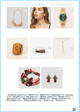 Mode
27
10
13
11
14
16
12
15
17
1-Coralie de seynes 49 euros 2-H&M 6,99 euros 3-H&M 19,99 euros 4-Hipanema 95 euros 5-Lou.yetu
47 euros 6-Lou.yetu 50 euros 7-Lou.yetu 56 euros 8-Maison scotch 56 euros 9-Mango 15,99 euros 10-
New look 8,99 euros 11-New look 19,99 euros 12-Nixon 99 euros 13-Bourse nat & nin 20 euros 14-
The Kooples 185 euros 15-Urban outfitters 19 euros 16-Zara 7,95 euros 17-Zara 9,95 euros
 